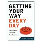 Getting Your Way Every Day: Mastering the Lost Art of Pure Persuasion by Alan Axelrod 